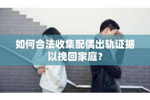 如何合法收集配偶出轨证据以挽回家庭？
