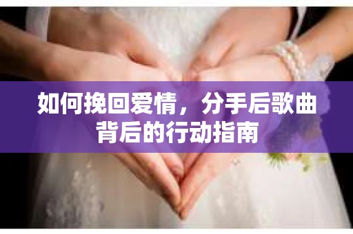 如何挽回爱情，分手后歌曲背后的行动指南