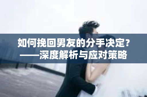 如何挽回男友的分手决定？——深度解析与应对策略