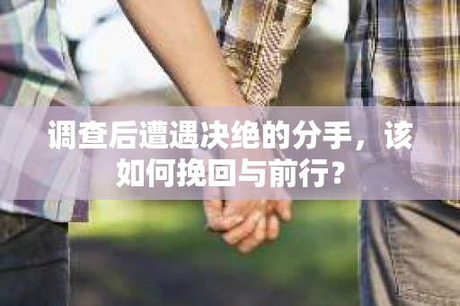 调查后遭遇决绝的分手，该如何挽回与前行？