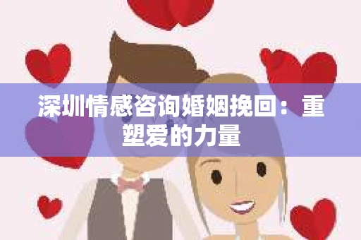深圳情感咨询婚姻挽回：重塑爱的力量
