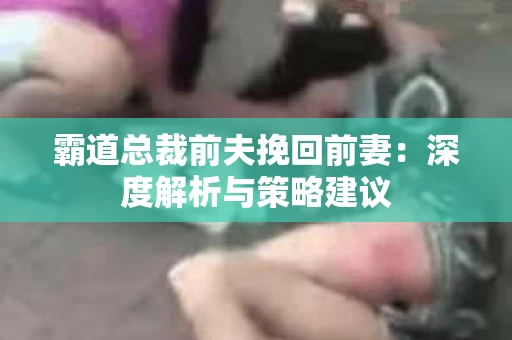 霸道总裁前夫挽回前妻：深度解析与策略建议