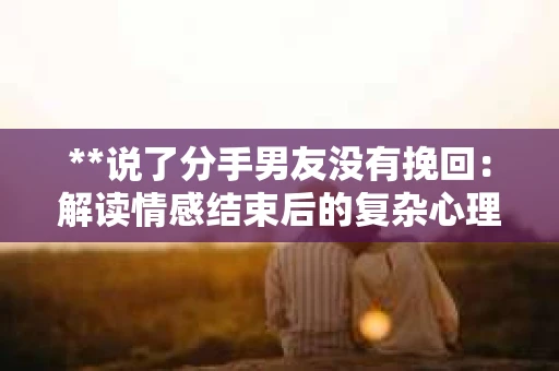 **说了分手男友没有挽回：解读情感结束后的复杂心理与现实**