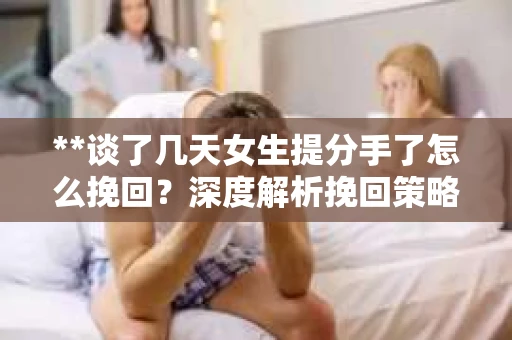 **谈了几天女生提分手了怎么挽回？深度解析挽回策略**