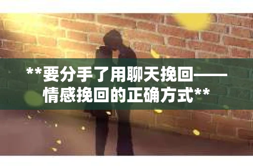 **要分手了用聊天挽回——情感挽回的正确方式**