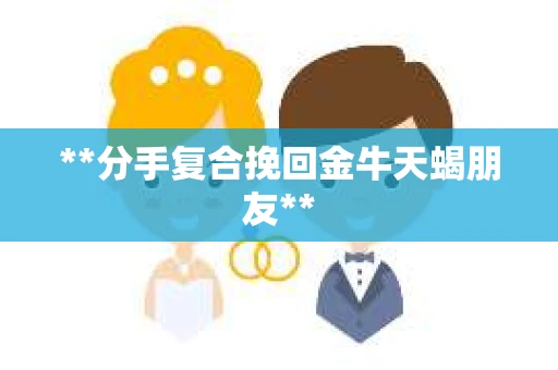 **分手复合挽回金牛天蝎朋友**