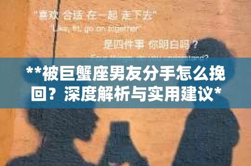 **被巨蟹座男友分手怎么挽回？深度解析与实用建议**
