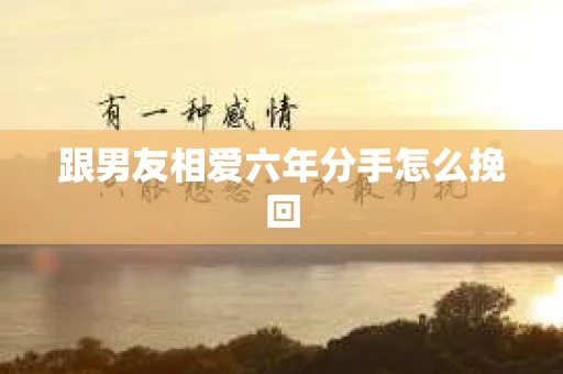 跟男友相爱六年分手怎么挽回