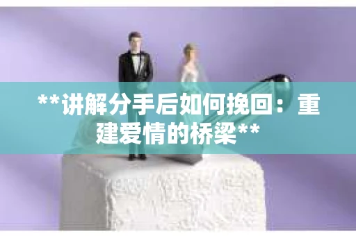 **讲解分手后如何挽回：重建爱情的桥梁**