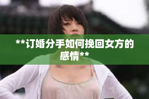 **订婚分手如何挽回女方的感情**