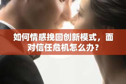 如何情感挽回创新模式，面对信任危机怎么办？