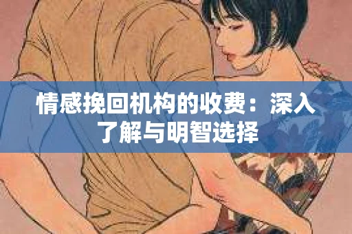 情感挽回机构的收费：深入了解与明智选择