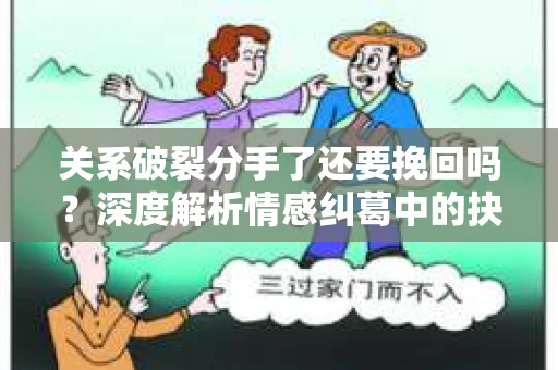 关系破裂分手了还要挽回吗？深度解析情感纠葛中的抉择