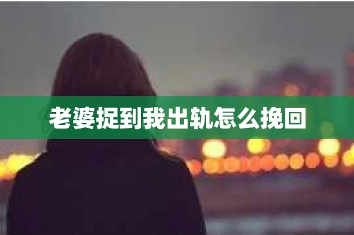 老婆捉到我出轨怎么挽回