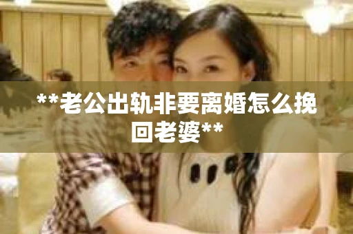 **老公出轨非要离婚怎么挽回老婆**