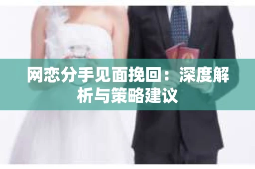 网恋分手见面挽回：深度解析与策略建议