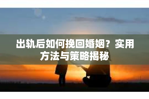出轨后如何挽回婚姻？实用方法与策略揭秘