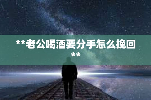 **老公喝酒要分手怎么挽回**