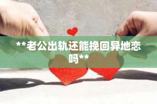 **老公出轨还能挽回异地恋吗**