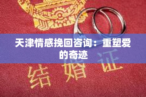 天津情感挽回咨询：重塑爱的奇迹