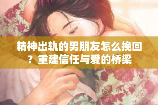 精神出轨的男朋友怎么挽回？重建信任与爱的桥梁