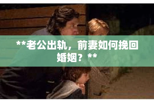 **老公出轨，前妻如何挽回婚姻？**