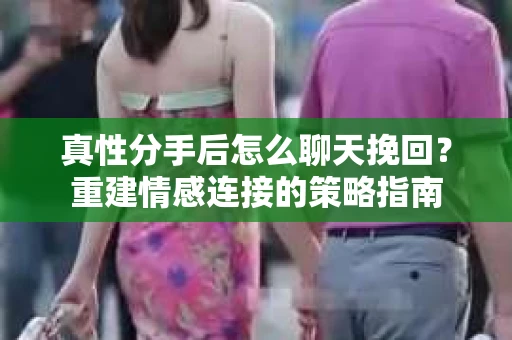 真性分手后怎么聊天挽回？重建情感连接的策略指南