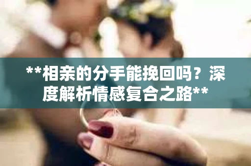 **相亲的分手能挽回吗？深度解析情感复合之路**