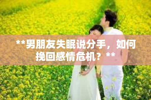 **男朋友失眠说分手，如何挽回感情危机？**