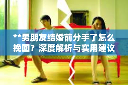 **男朋友结婚前分手了怎么挽回？深度解析与实用建议**