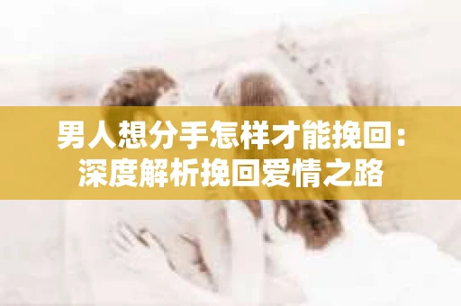 男人想分手怎样才能挽回：深度解析挽回爱情之路