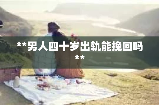 **男人四十岁出轨能挽回吗**