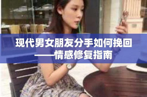 现代男女朋友分手如何挽回——情感修复指南
