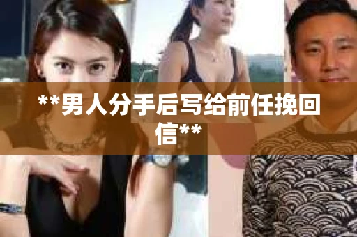 **男人分手后写给前任挽回信**
