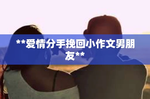 **爱情分手挽回小作文男朋友**