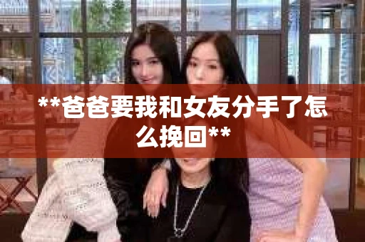 **爸爸要我和女友分手了怎么挽回**