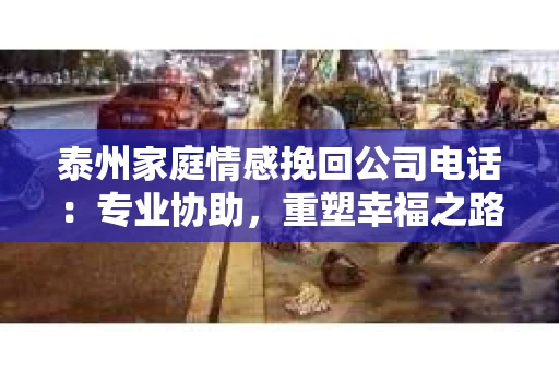 泰州家庭情感挽回公司电话：专业协助，重塑幸福之路