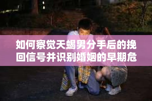 如何察觉天蝎男分手后的挽回信号并识别婚姻的早期危机？怎么办？