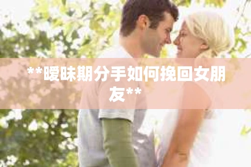 **暧昧期分手如何挽回女朋友**