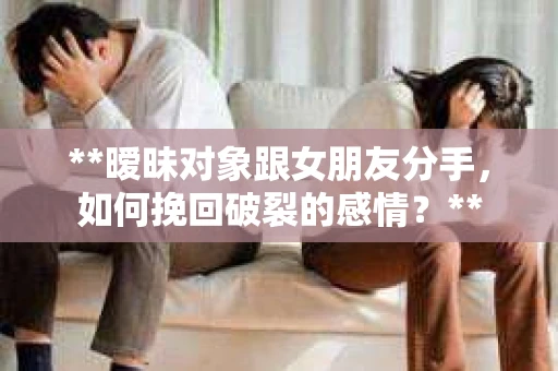 **暧昧对象跟女朋友分手，如何挽回破裂的感情？**