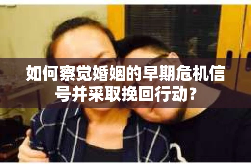 如何察觉婚姻的早期危机信号并采取挽回行动? 如何察觉婚姻的早期危机信号并采取挽回行动?
