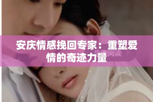 安庆情感挽回专家：重塑爱情的奇迹力量