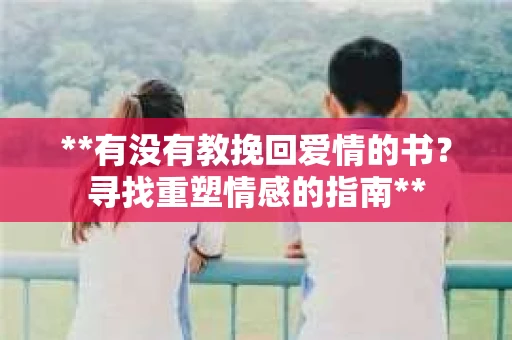 **有没有教挽回爱情的书？寻找重塑情感的指南**