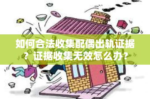 如何合法收集配偶出轨证据？证据收集无效怎么办？