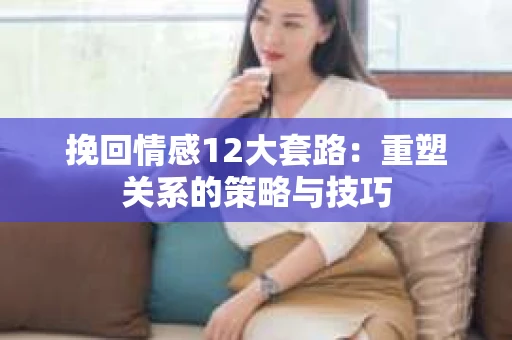 挽回情感12大套路：重塑关系的策略与技巧