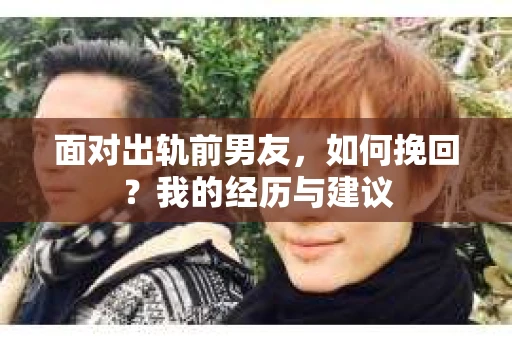 面对出轨前男友，如何挽回？我的经历与建议