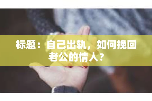 标题：自己出轨，如何挽回老公的情人？