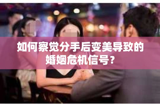 如何察觉分手后变美导致的婚姻危机信号？