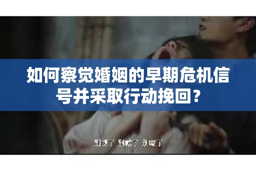 如何察觉婚姻的早期危机信号并采取行动挽回？