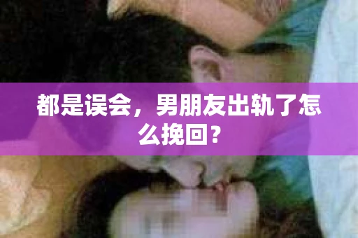 都是误会，男朋友出轨了怎么挽回？